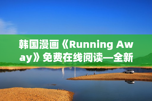 韩国漫画《Running Away》免费在线阅读—全新免费版发布啦!