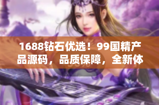 1688钻石优选！99国精产品源码，品质保障，全新体验！