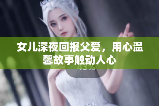 女儿深夜回报父爱，用心温馨故事触动人心