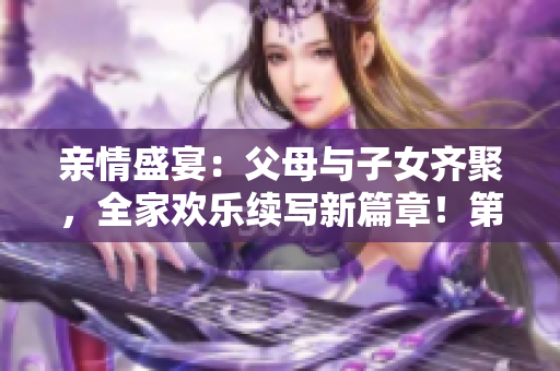 亲情盛宴：父母与子女齐聚，全家欢乐续写新篇章！第14期