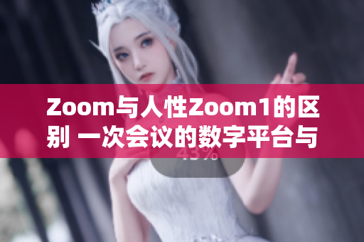 Zoom与人性Zoom1的区别 一次会议的数字平台与情感沟通的突破