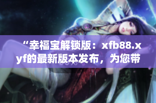 “幸福宝解锁版：xfb88.xyf的最新版本发布，为您带来更多惊喜！”