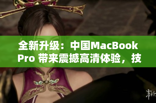 全新升级：中国MacBook Pro 带来震撼高清体验，技术巅峰再进一步