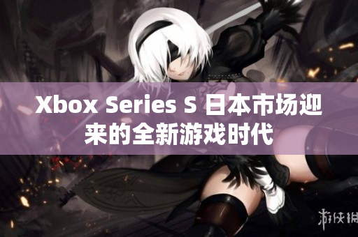 Xbox Series S 日本市场迎来的全新游戏时代