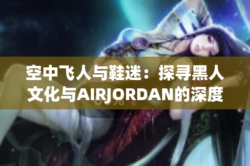 空中飞人与鞋迷：探寻黑人文化与AIRJORDAN的深度交融