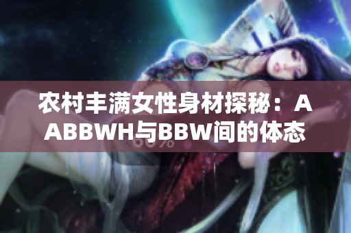 农村丰满女性身材探秘：AABBWH与BBW间的体态美学