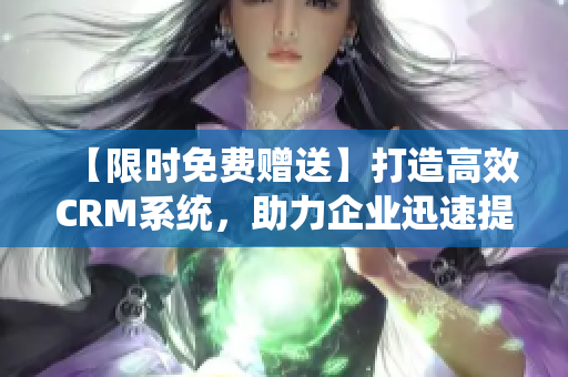 【限时免费赠送】打造高效CRM系统，助力企业迅速提升销售业绩