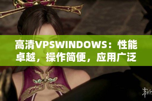 高清VPSWINDOWS：性能卓越，操作简便，应用广泛