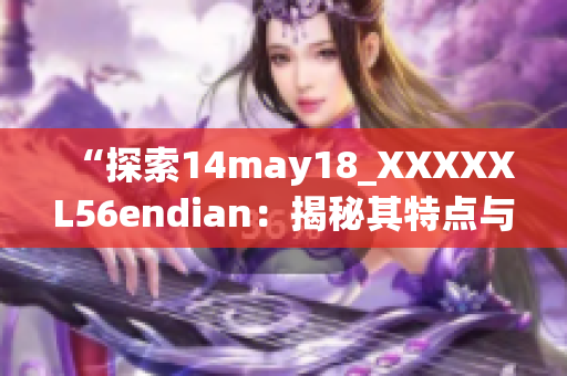 “探索14may18_XXXXXL56endian：揭秘其特点与应用领域”