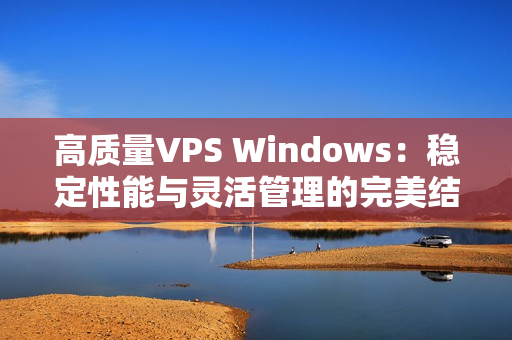 高质量VPS Windows：稳定性能与灵活管理的完美结合