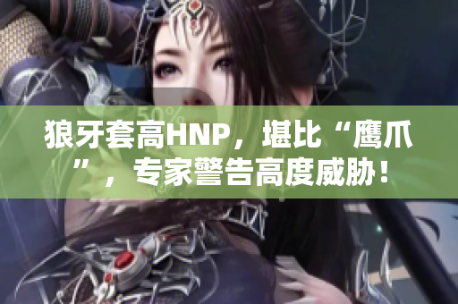 狼牙套高HNP，堪比“鹰爪”，专家警告高度威胁！