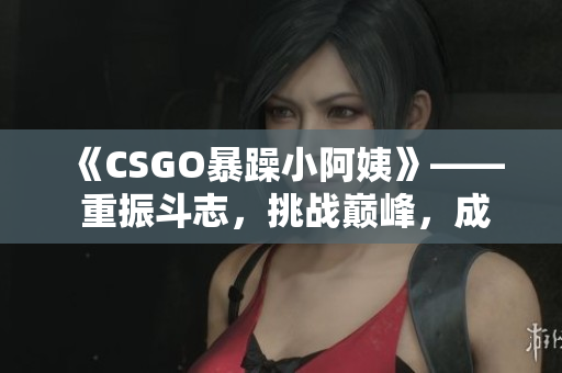 《CSGO暴躁小阿姨》—— 重振斗志，挑战巅峰，成为顶尖选手