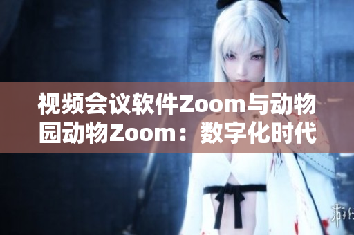 视频会议软件Zoom与动物园动物Zoom：数字化时代的两种呈现方式