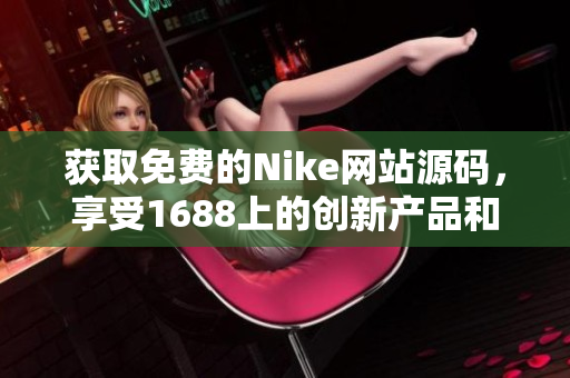 获取免费的Nike网站源码，享受1688上的创新产品和设计