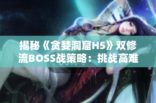 揭秘《贪婪洞窟H5》双修流BOSS战策略：挑战高难度的战斗如何取胜？