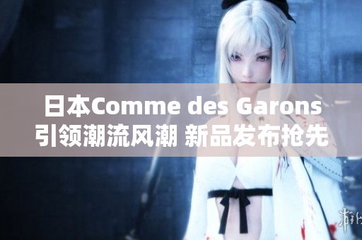 日本Comme des Garons引领潮流风潮 新品发布抢先一睹