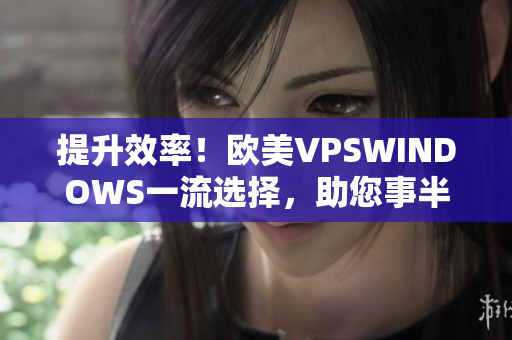 提升效率！欧美VPSWINDOWS一流选择，助您事半功倍