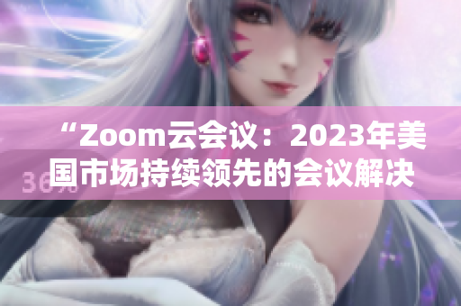 “Zoom云会议：2023年美国市场持续领先的会议解决方案”