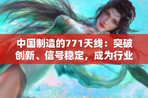 中国制造的771天线：突破创新、信号稳定，成为行业新宠