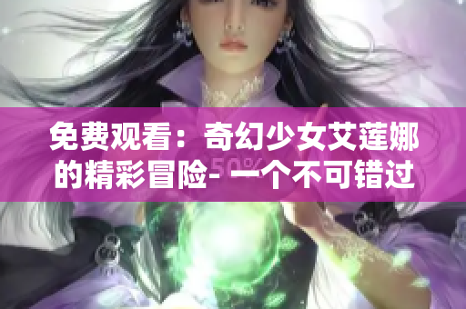 免费观看：奇幻少女艾莲娜的精彩冒险- 一个不可错过的魔法旅程