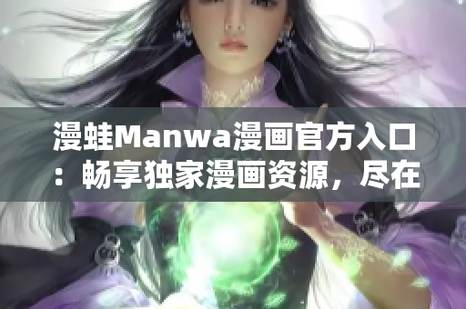 漫蛙Manwa漫画官方入口：畅享独家漫画资源，尽在一指之间