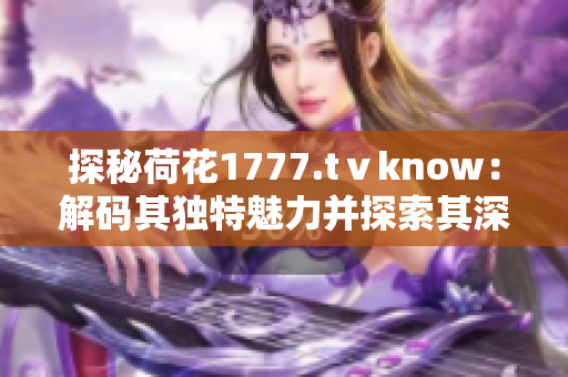 探秘荷花1777.tⅴknow：解码其独特魅力并探索其深层内涵