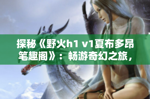 探秘《野火h1 v1夏布多昂笔趣阁》：畅游奇幻之旅，探索神秘世界的绝美故事