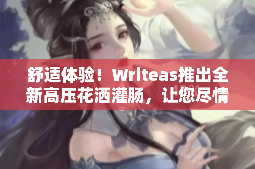 舒适体验！Writeas推出全新高压花洒灌肠，让您尽情享受洗浴时的放松体验