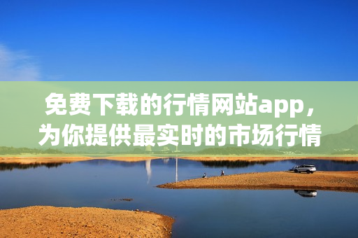 免费下载的行情网站app，为你提供最实时的市场行情信息