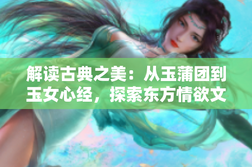 解读古典之美：从玉蒲团到玉女心经，探索东方情欲文学的神秘魅力