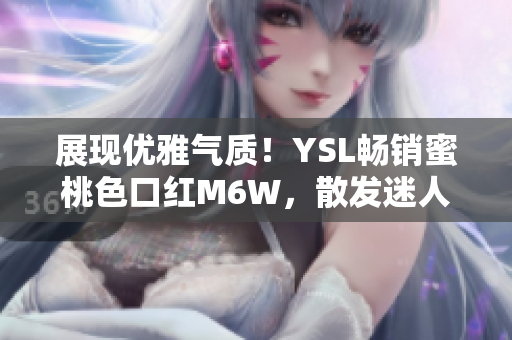 展现优雅气质！YSL畅销蜜桃色口红M6W，散发迷人魅力