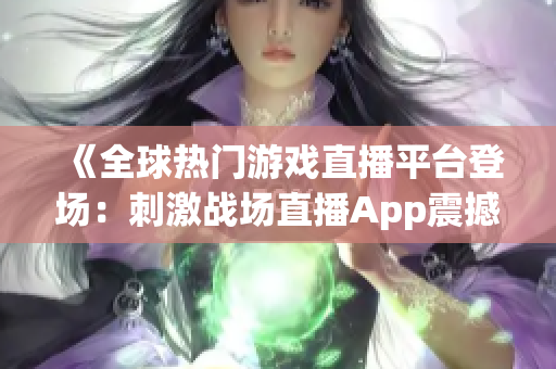 《全球热门游戏直播平台登场：刺激战场直播App震撼上线！》