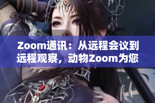 Zoom通讯：从远程会议到远程观察，动物Zoom为您带来全新体验