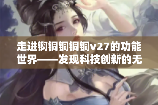 走进锕铜铜铜铜v27的功能世界——发现科技创新的无限可能