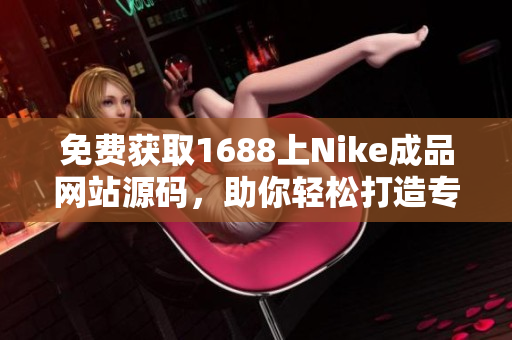 免费获取1688上Nike成品网站源码，助你轻松打造专属运动品牌网店！