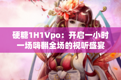 硬糖1H1Vpo：开启一小时一场嗨翻全场的视听盛宴