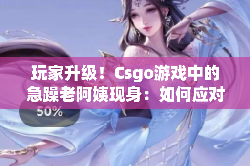 玩家升级！Csgo游戏中的急躁老阿姨现身：如何应对？