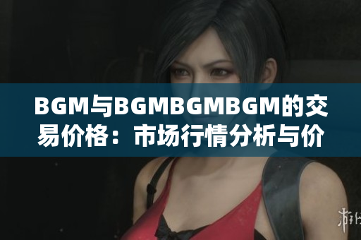 BGM与BGMBGMBGM的交易价格：市场行情分析与价格走势解读