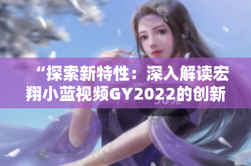 “探索新特性：深入解读宏翔小蓝视频GY2022的创新之处”