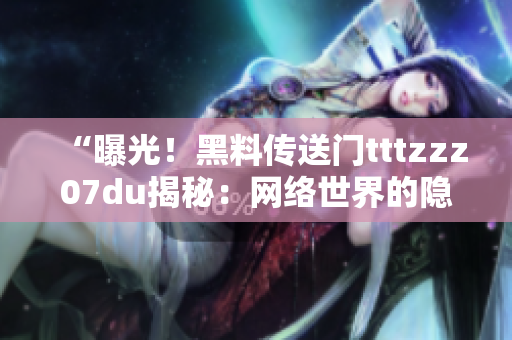 “曝光！黑料传送门tttzzz07du揭秘：网络世界的隐秘角落深度调查”