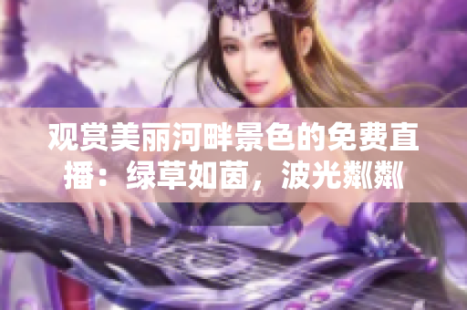 观赏美丽河畔景色的免费直播：绿草如茵，波光粼粼