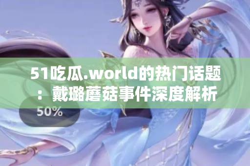 51吃瓜.world的热门话题：戴璐蘑菇事件深度解析