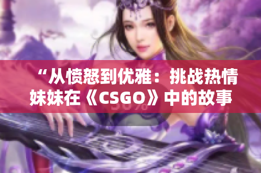 “从愤怒到优雅：挑战热情妹妹在《CSGO》中的故事”