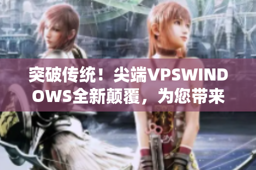 突破传统！尖端VPSWINDOWS全新颠覆，为您带来不一样的体验