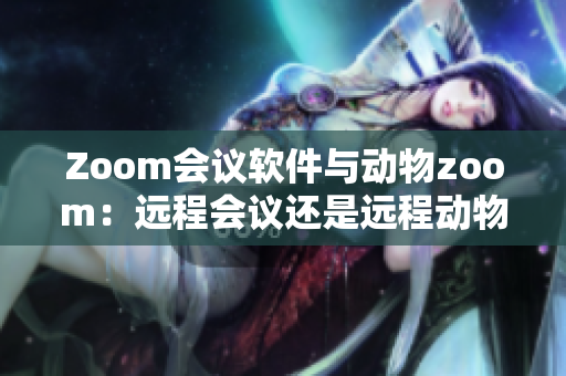 Zoom会议软件与动物zoom：远程会议还是远程动物园？