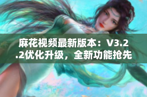 麻花视频最新版本：V3.2.2优化升级，全新功能抢先体验