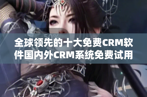 全球领先的十大免费CRM软件国内外CRM系统免费试用大全