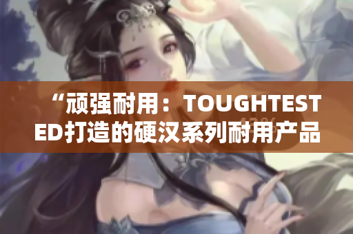 “顽强耐用：TOUGHTESTED打造的硬汉系列耐用产品”