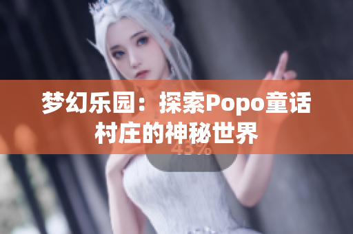 梦幻乐园：探索Popo童话村庄的神秘世界