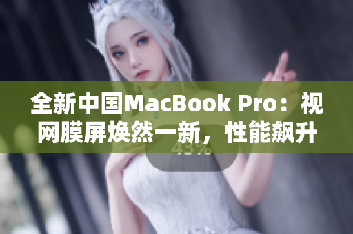 全新中国MacBook Pro：视网膜屏焕然一新，性能飙升再创辉煌